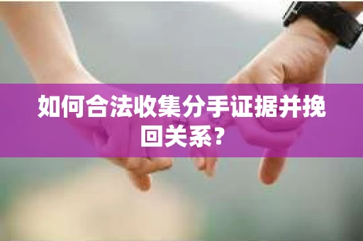如何合法收集分手证据并挽回关系？