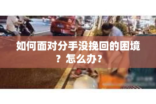 如何面对分手没挽回的困境？怎么办？