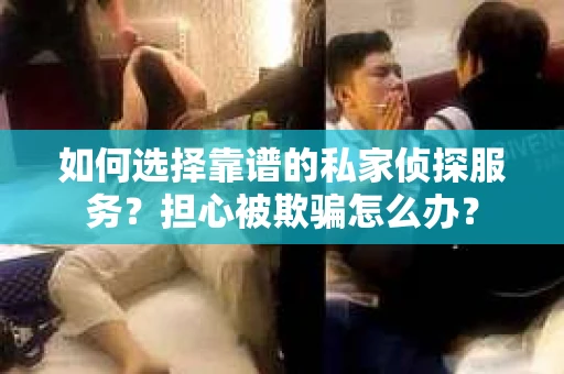 如何选择靠谱的私家侦探服务？担心被欺骗怎么办？
