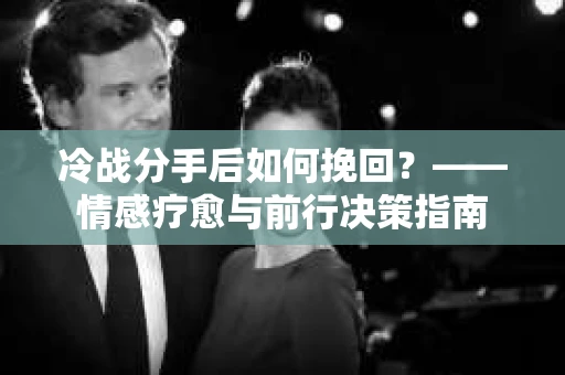 冷战分手后如何挽回？——情感疗愈与前行决策指南