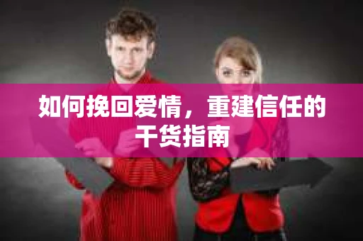 如何挽回爱情，重建信任的干货指南