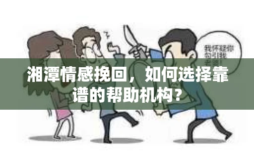湘潭情感挽回,如何选择靠谱的帮助机构? 湘潭情感挽回,如何选择靠谱的帮助机构?