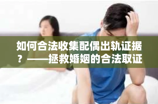 如何合法收集配偶出轨证据？——拯救婚姻的合法取证记