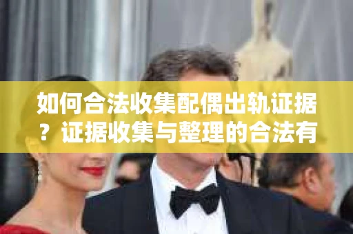如何合法收集配偶出轨证据？证据收集与整理的合法有效策略