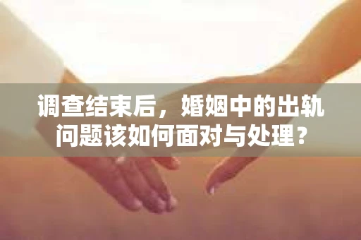 调查结束后，婚姻中的出轨问题该如何面对与处理？