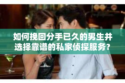 如何挽回分手已久的男生并选择靠谱的私家侦探服务？