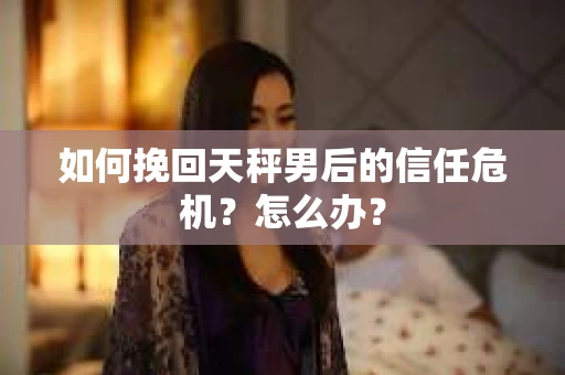 如何挽回天秤男后的信任危机？怎么办？
