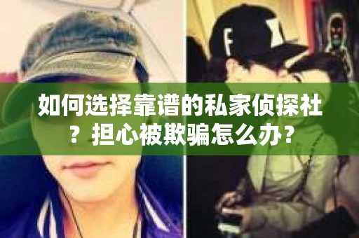 如何选择靠谱的私家侦探社？担心被欺骗怎么办？