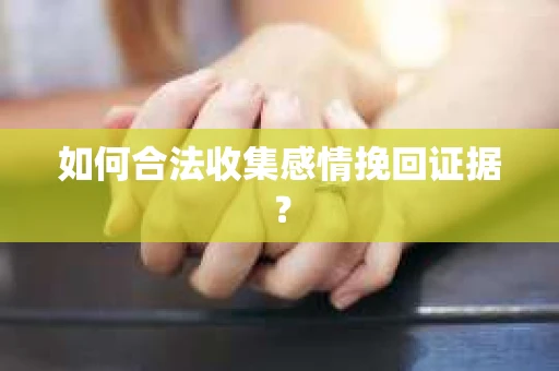 如何合法收集感情挽回证据？