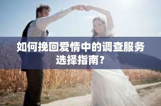 如何挽回爱情中的调查服务选择指南？