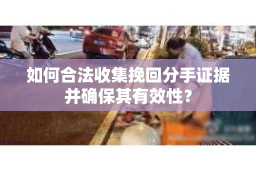 如何合法收集挽回分手证据并确保其有效性？