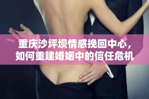 重庆沙坪坝情感挽回中心，如何重建婚姻中的信任危机？