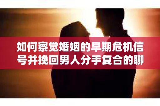 如何察觉婚姻的早期危机信号并挽回男人分手复合的聊天技巧？