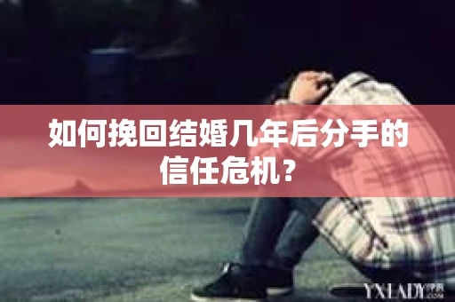 如何挽回结婚几年后分手的信任危机？