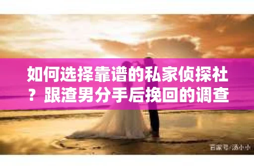 如何选择靠谱的私家侦探社？跟渣男分手后挽回的调查服务怎么办？