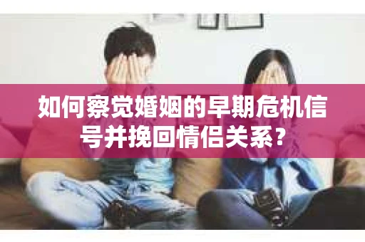 如何察觉婚姻的早期危机信号并挽回情侣关系？