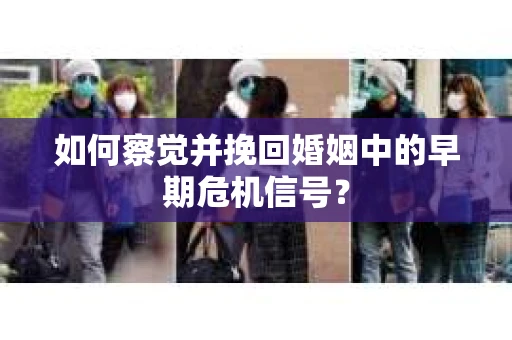 如何察觉并挽回婚姻中的早期危机信号？