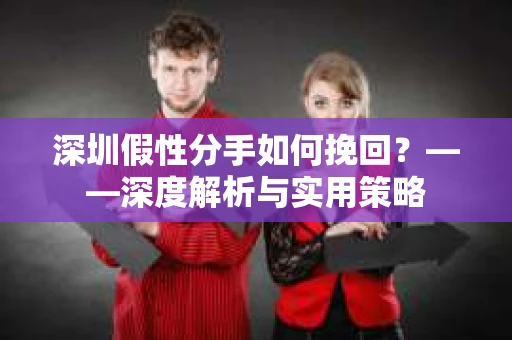 深圳假性分手如何挽回？——深度解析与实用策略