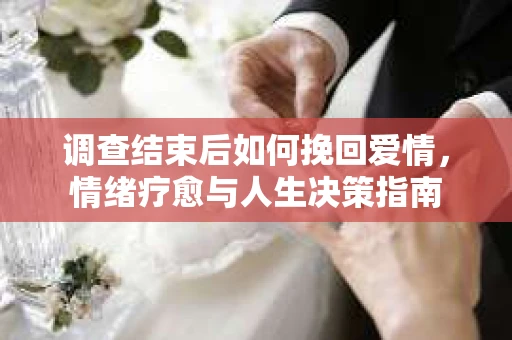 调查结束后如何挽回爱情，情绪疗愈与人生决策指南