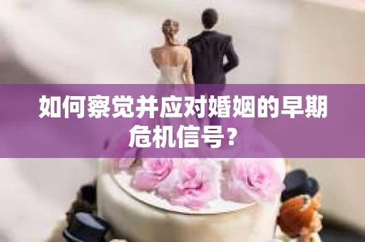 如何察觉并应对婚姻的早期危机信号？
