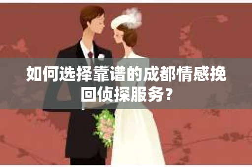 如何选择靠谱的成都情感挽回侦探服务？