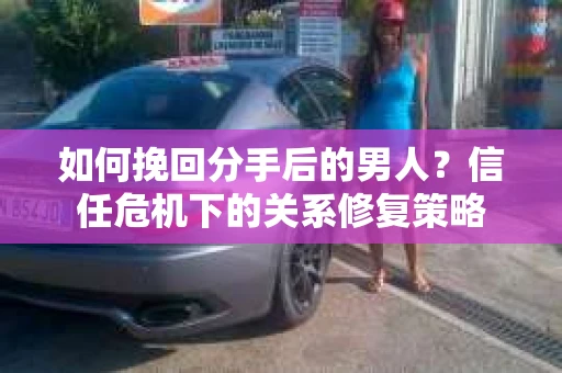 如何挽回分手后的男人？信任危机下的关系修复策略