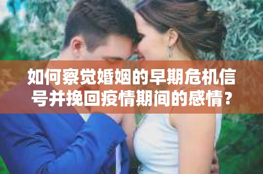 如何察觉婚姻的早期危机信号并挽回疫情期间的感情？