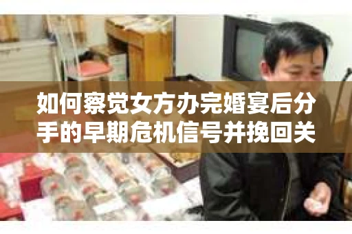 如何察觉女方办完婚宴后分手的早期危机信号并挽回关系？