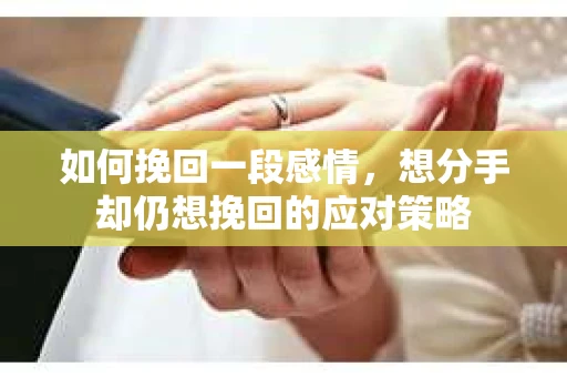 如何挽回一段感情，想分手却仍想挽回的应对策略