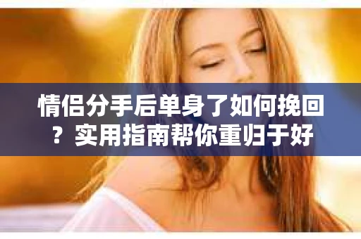 情侣分手后单身了如何挽回？实用指南帮你重归于好