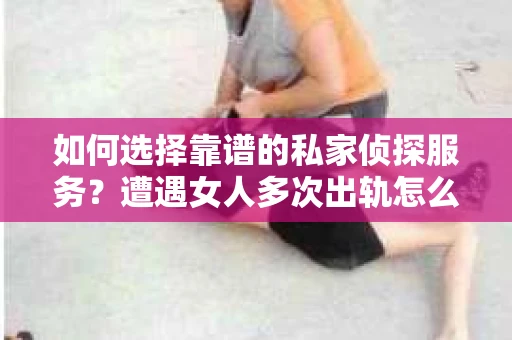 如何选择靠谱的私家侦探服务?遭遇女人多次出轨怎么办? 如何选择靠谱的私家侦探服务?遭遇女人多次出轨怎么办?