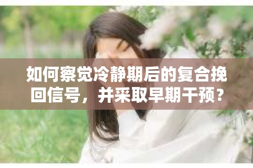 如何察觉冷静期后的复合挽回信号，并采取早期干预？