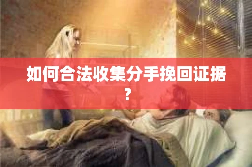 如何合法收集分手挽回证据？