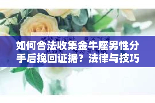 如何合法收集金牛座男性分手后挽回证据？法律与技巧的双重指导