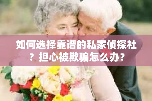 如何选择靠谱的私家侦探社？担心被欺骗怎么办？