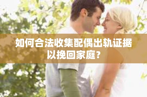 如何合法收集配偶出轨证据以挽回家庭？