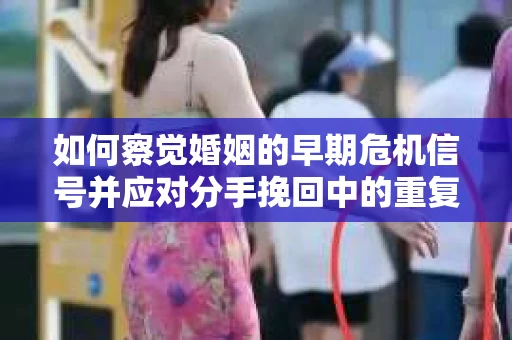如何察觉婚姻的早期危机信号并应对分手挽回中的重复错误？