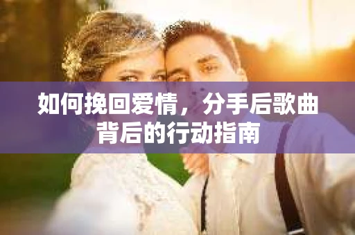 如何挽回爱情，分手后歌曲背后的行动指南