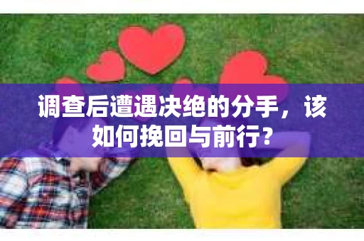 调查后遭遇决绝的分手，该如何挽回与前行？