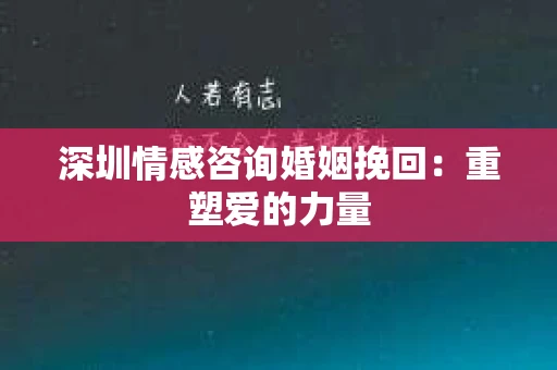深圳情感咨询婚姻挽回：重塑爱的力量