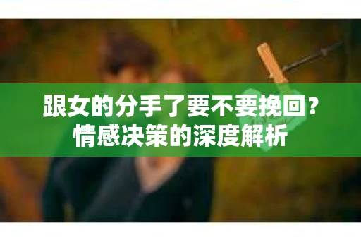 跟女的分手了要不要挽回？情感决策的深度解析