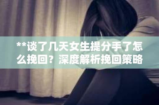 **谈了几天女生提分手了怎么挽回？深度解析挽回策略**