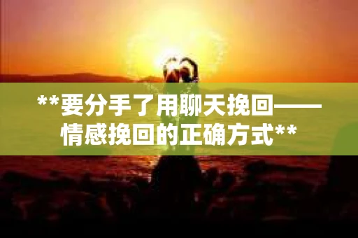 **要分手了用聊天挽回——情感挽回的正确方式**