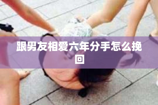 跟男友相爱六年分手怎么挽回