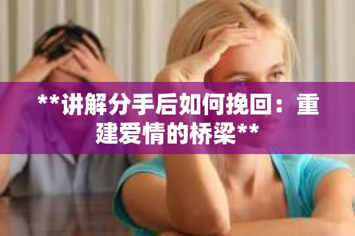 **讲解分手后如何挽回：重建爱情的桥梁**