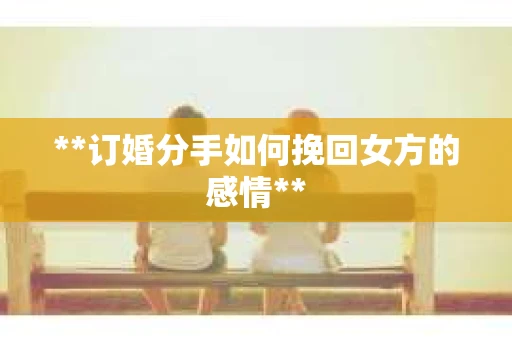 **订婚分手如何挽回女方的感情**
