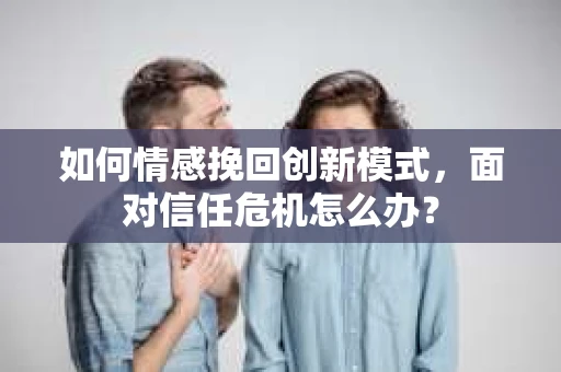 如何情感挽回创新模式，面对信任危机怎么办？