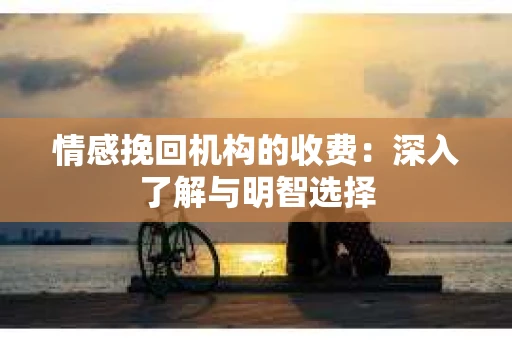 情感挽回机构的收费：深入了解与明智选择