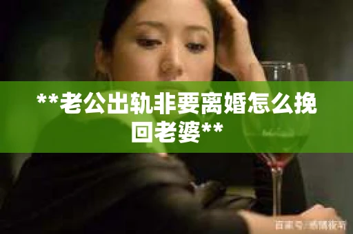 **老公出轨非要离婚怎么挽回老婆**