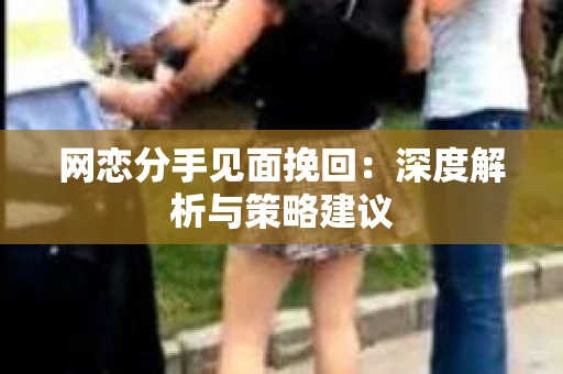 网恋分手见面挽回：深度解析与策略建议